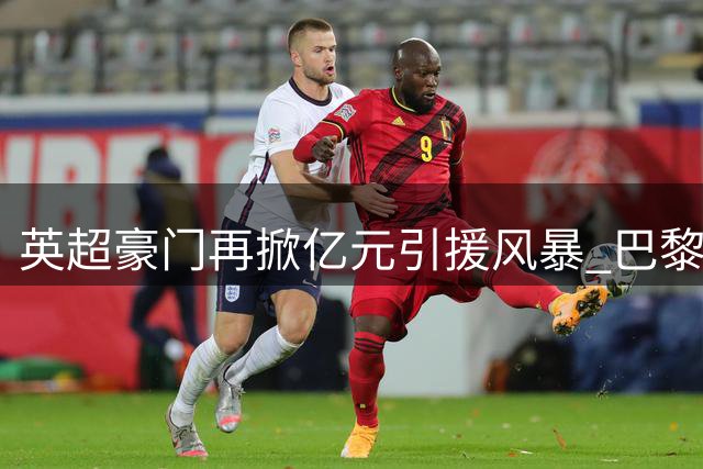 英超豪门再掀亿元引援风暴 巴黎飞翼或成红军新核